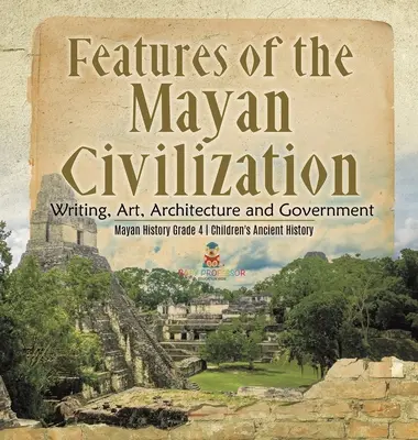 Caractéristiques de la civilisation maya : L'écriture, l'art, l'architecture et le gouvernement - Histoire des Mayas, 4e année - Histoire ancienne pour enfants - Features of the Mayan Civilization: Writing, Art, Architecture and Government - Mayan History Grade 4 - Children's Ancient History