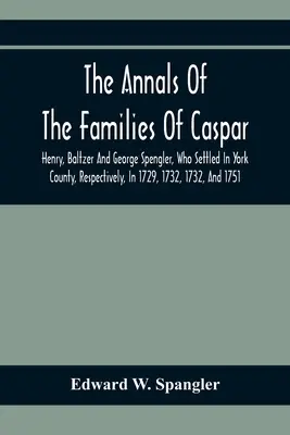 Les annales des familles de Caspar, Henry, Baltzer et George Spengler, qui se sont installées dans le comté de York, respectivement, en 1729, 1732 et 1751 : Wit - The Annals Of The Families Of Caspar, Henry, Baltzer And George Spengler, Who Settled In York County, Respectively, In 1729, 1732, 1732, And 1751: Wit