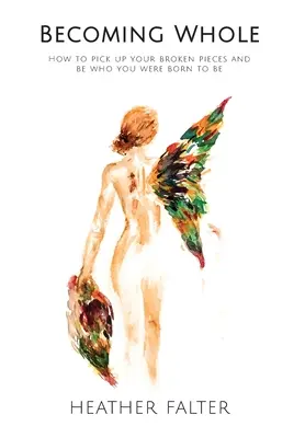 Devenir entier : Comment ramasser vos morceaux cassés et devenir celui ou celle que vous êtes né(e) pour être - Becoming Whole: How to Pick up Your Broken Pieces and Be Who You Were Born to Be