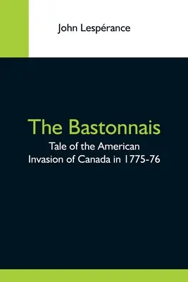 Le Bastonnais, récit de l'invasion américaine du Canada en 1775-76 - The Bastonnais; Tale Of The American Invasion Of Canada In 1775-76