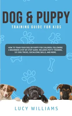 Guide de dressage des chiens et des chiots pour les enfants : Comment dresser votre chien ou votre chiot pour les enfants, en suivant un guide étape par étape pour les débutants : Comprend l'apprentissage de la propreté, 1 - Dog & Puppy Training Guide for Kids: How to Train Your Dog or Puppy for Children, Following a Beginners Step-By-Step guide: Includes Potty Training, 1