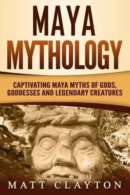 Mythologie maya : Mythes mayas captivants de dieux, déesses et créatures légendaires - Maya Mythology: Captivating Maya Myths of Gods, Goddesses and Legendary Creatures