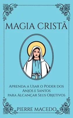 Magia Crist : Aprenda a Usar o Poder dos Anjos e Santos para Alcanar Seus Objetivos - Magia Crist: Aprenda a Usar o Poder dos Anjos e Santos para Alcanar Seus Objetivos