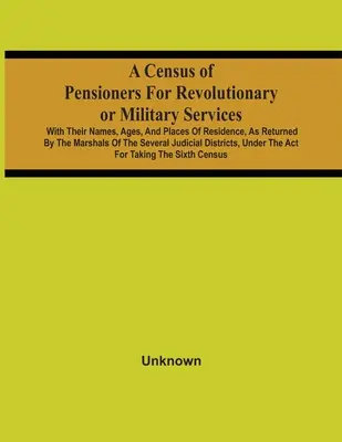 Un recensement des pensionnés pour les services révolutionnaires ou militaires : Avec leurs noms, âges et lieux de résidence, tels qu'ils sont rapportés par les maréchaux des logis. - A Census Of Pensioners For Revolutionary Or Military Services: With Their Names, Ages, And Places Of Residence, As Returned By The Marshals Of The Sev