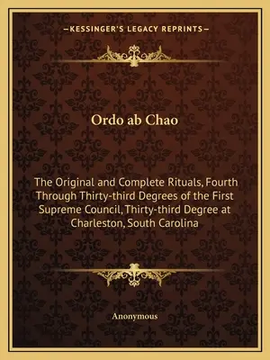 Ordo ab Chao : Les rituels originaux et complets, du quatrième au trente-troisième degré du Premier Conseil Suprême, trente-troisième degré. - Ordo ab Chao: The Original and Complete Rituals, Fourth Through Thirty-third Degrees of the First Supreme Council, Thirty-third Degr