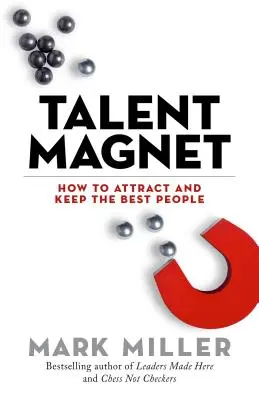 L'aimant à talents : comment attirer et conserver les meilleurs éléments - Talent Magnet: How to Attract and Keep the Best People