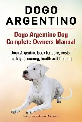 Dogue Argentin. Dogo Argentino Dogue complet Manuel du propriétaire. Dogo Argentino livre pour les soins, les coûts, l'alimentation, le toilettage, la santé et le dressage. - Dogo Argentino. Dogo Argentino Dog Complete Owners Manual. Dogo Argentino book for care, costs, feeding, grooming, health and training.