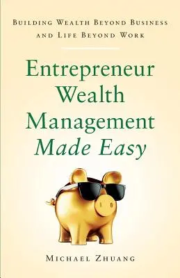 La gestion du patrimoine de l'entrepreneur en toute simplicité : bâtir un patrimoine au-delà des affaires et de la vie au-delà du travail - Entrepreneur Wealth Management Made Easy: Building Wealth Beyond Business and Life Beyond Work