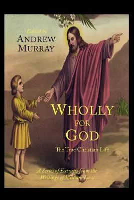 Tout pour Dieu : La vraie vie chrétienne : Une série d'extraits des écrits de William Law - Wholly for God: The True Christian Life: A Series of Extracts from the Writings of William Law