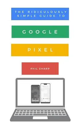 Le Guide Ridiculement Simple du Google Pixel : Un guide pour les débutants sur le Pixel 3, l'ardoise Pixel et le Pixelbook - The Ridiculously Simple Guide to Google Pixel: A Beginners Guide to Pixel 3, Pixel Slate and Pixelbook