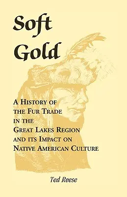 L'or tendre : Une histoire de la traite des fourrures dans la région des Grands Lacs et de son impact sur la culture amérindienne - Soft Gold: A History of the Fur Trade in the Great Lakes Region and its Impact on Native American Culture