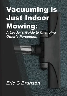 L'aspirateur n'est qu'une tondeuse d'intérieur : Guide à l'usage des dirigeants pour changer la perception des autres - Vacuuming Is Just Indoor Mowing: A Leader's Guide to Changing Other's Perception