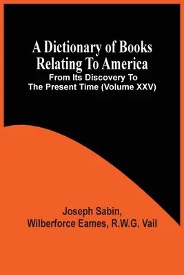Dictionnaire des livres relatifs à l'Amérique, depuis sa découverte jusqu'à nos jours (Volume Xxv) - A Dictionary Of Books Relating To America, From Its Discovery To The Present Time (Volume Xxv)
