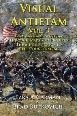 Visual Antietam Vol. 3 : Antietam d'Ezra Carman en cartes et en images : Du pont du milieu à la contre-attaque de Hill - Visual Antietam Vol. 3: Ezra Carman's Antietam Through Maps and Pictures: The Middle Bridge To Hill's Counterattack