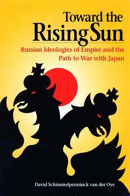Vers le soleil levant : Les idéologies russes de l'empire et le chemin vers la guerre avec le Japon - Toward the Rising Sun: Russian Ideologies of Empire and the Path to War with Japan
