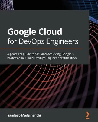 Google Cloud pour les ingénieurs DevOps : Un guide pratique pour le SRE et l'obtention de la certification Professional Cloud DevOps Engineer de Google - Google Cloud for DevOps Engineers: A practical guide to SRE and achieving Google's Professional Cloud DevOps Engineer certification