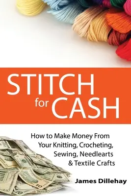 Stitch for Cash : How to Make Money from Your Knitting, Crochet, Sewing, Needlearts and Textile Crafts (en anglais) - Stitch for Cash: How to Make Money from Your Knitting, Crochet, Sewing, Needlearts and Textile Crafts