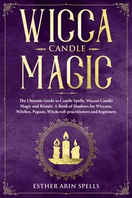 Wicca Candle Magic : The Ultimate Guide to Candle Spells, Wiccan Candle Magic and Rituals. Un livre d'ombres pour les wiccans, les sorcières et les païens, - Wicca Candle Magic: The Ultimate Guide to Candle Spells, Wiccan Candle Magic and Rituals. A Book of Shadows for Wiccans, Witches, Pagans,