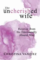 L'épouse délaissée : se remettre de l'homme émotionnellement absent - The Uncherished Wife: Recover from the Emotionally Absent Man
