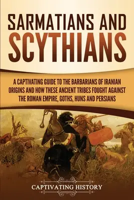 Sarmates et Scythes : Un guide captivant sur les barbares d'origine iranienne et sur la façon dont ces anciennes tribus se sont battues contre l'Empire romain, - Sarmatians and Scythians: A Captivating Guide to the Barbarians of Iranian Origins and How These Ancient Tribes Fought Against the Roman Empire,