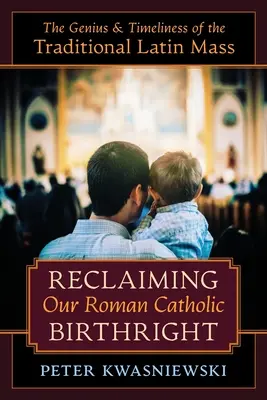 Récupérer notre droit d'aînesse catholique romain : Le génie et l'actualité de la messe latine traditionnelle - Reclaiming Our Roman Catholic Birthright: The Genius and Timeliness of the Traditional Latin Mass