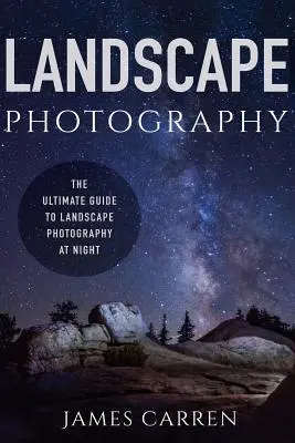 Landscape Photography : Le guide ultime de la photographie de paysage de nuit - Landscape Photography: The Ultimate Guide to Landscape Photography At Night