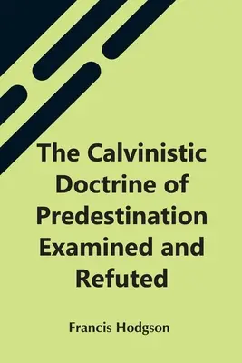 La doctrine calviniste de la prédestination examinée et réfutée - The Calvinistic Doctrine Of Predestination Examined And Refuted