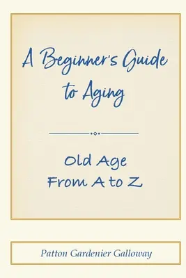 Guide du vieillissement à l'usage des débutants : La vieillesse de A à Z - A Beginner's Guide to Aging: Old Age From A to Z