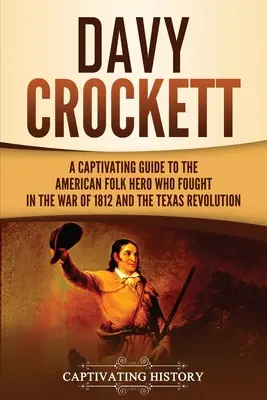 Davy Crockett : Un guide captivant sur le héros populaire américain qui a combattu pendant la guerre de 1812 et la révolution du Texas - Davy Crockett: A Captivating Guide to the American Folk Hero Who Fought in the War of 1812 and the Texas Revolution