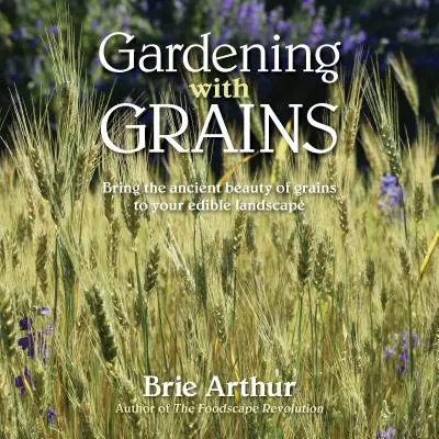 Le jardinage avec les céréales : La beauté polyvalente des céréales au service d'un paysage comestible - Gardening with Grains: Bring the Versatile Beauty of Grains to Your Edible Landscape