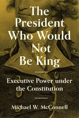 Le président qui ne voulait pas être roi : Le pouvoir exécutif dans le cadre de la Constitution - The President Who Would Not Be King: Executive Power Under the Constitution