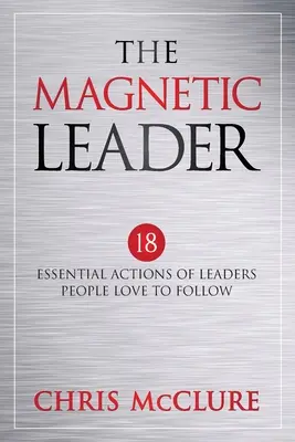 Le leader magnétique : 18 actions essentielles des leaders que les gens aiment suivre - The Magnetic Leader: 18 Essential Actions of Leaders People Love To Follow