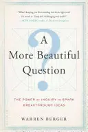 Une plus belle question : Le pouvoir de l'interrogation pour faire jaillir des idées révolutionnaires - A More Beautiful Question: The Power of Inquiry to Spark Breakthrough Ideas