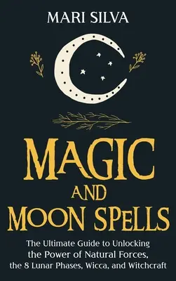 La magie et les sorts de la lune : Le guide ultime pour libérer le pouvoir des forces naturelles, des 8 phases lunaires, de la Wicca et de la sorcellerie. - Magic and Moon Spells: The Ultimate Guide to Unlocking the Power of Natural Forces, the 8 Lunar Phases, Wicca, and Witchcraft