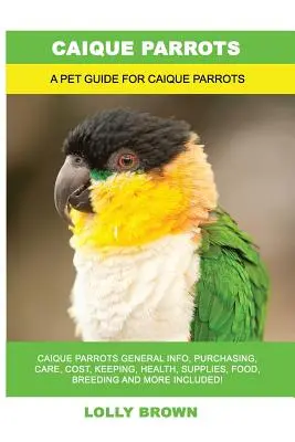 Les perroquets caïques : Les perroquets caïques : Informations générales, achat, soins, coûts, garde, santé, fournitures, nourriture, élevage et plus encore ! A Pe - Caique Parrots: Caique Parrots General Info, Purchasing, Care, Cost, Keeping, Health, Supplies, Food, Breeding and More Included! A Pe