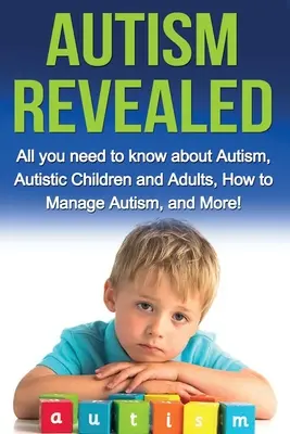L'autisme révélé : Tout ce que vous devez savoir sur l'autisme, les enfants et les adultes autistes, comment gérer l'autisme, et plus encore ! - Autism Revealed: All you Need to Know about Autism, Autistic Children and Adults, How to Manage Autism, and More!