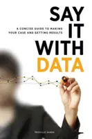 Dites-le avec des données : Un guide concis pour plaider sa cause et obtenir des résultats - Say It with Data: A Concise Guide to Making Your Case and Getting Results