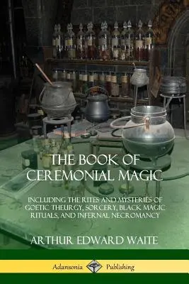 Le livre de la magie cérémonielle : incluant les rites et les mystères de la théurgie goétique, de la sorcellerie, des rituels de magie noire et de la nécromancie infernale - The Book of Ceremonial Magic: Including the Rites and Mysteries of Goetic Theurgy, Sorcery, Black Magic Rituals, and Infernal Necromancy