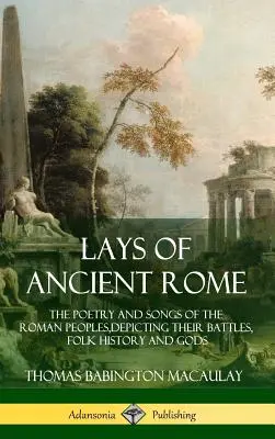 Lays of Ancient Rome : La poésie et les chants des peuples romains, décrivant leurs batailles, leur histoire populaire et leurs dieux - Lays of Ancient Rome: The Poetry and Songs of the Roman Peoples, Depicting Their Battles, Folk History and Gods