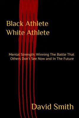 Athlète noir Athlète blanc : La force mentale : Gagner la bataille que les autres ne voient pas, aujourd'hui et demain - Black Athlete White Athlete: Mental Strength: Winning The Battle That Others Don't See Now And In The Future