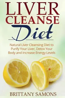 Liver Cleanse Diet : Régime naturel de nettoyage du foie pour purifier votre foie, désintoxiquer votre corps et augmenter vos niveaux d'énergie - Liver Cleanse Diet: Natural Liver Cleansing Diet to Purify Your Liver, Detox Your Body and Increase Energy Levels