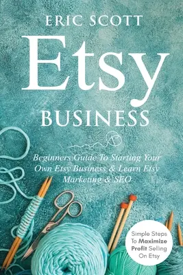 Etsy Business - Guide pour débutants pour démarrer votre propre entreprise Etsy et apprendre le marketing Etsy et le référencement : Des étapes simples pour maximiser les profits de la vente sur Etsy - Etsy Business - Beginners Guide To Starting Your Own Etsy Business & Learn Etsy Marketing & SEO: Simple Steps To Maximize Profit Selling On Etsy