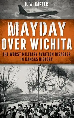 Mayday Over Wichita : La pire catastrophe aérienne militaire de l'histoire du Kansas - Mayday Over Wichita: The Worst Military Aviation Disaster in Kansas History