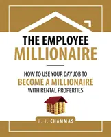 L'employé millionnaire : Comment utiliser votre emploi de jour pour devenir millionnaire avec des propriétés locatives - The Employee Millionaire: How to Use Your Day Job to Become a Millionaire with Rental Properties