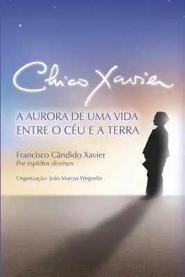 Chico Xavier : A Aurora de uma Vida entre o Cu e a Terra - Chico Xavier: A Aurora de uma Vida entre o Cu e a Terra