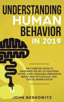 Comprendre le comportement humain en 2019 : Le guide complet pour maîtriser l'art d'analyser les gens, le langage corporel, la persuasion, la psychologie comportementale et les relations humaines. - Understanding Human Behavior in 2019: The Complete Guide to Mastering the Art of Analyzing People, Body Language, Persuasion, Behavioral Psychology an