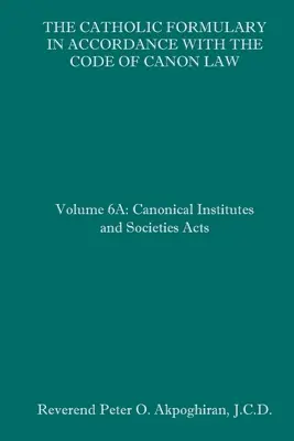 Le formulaire catholique en accord avec le code de droit canonique : Volume 6A : Instituts canoniques et sociétés Actes - The Catholic Formulary in Accordance with the Code of Canon Law: Volume 6A: Canonical Institutes and Societies Acts