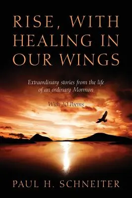 Se lever, avec la guérison dans nos ailes : Histoires extraordinaires de la vie d'un mormon ordinaire avec 20 poèmes - Rise, with Healing in Our Wings: Extraordinary Stories from the Life of an Ordinary Mormon with 20 Poems