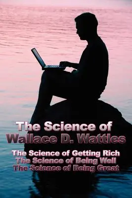 La science de Wallace D. Wattles : La science de la richesse, La science du bien-être, La science de l'excellence - The Science of Wallace D. Wattles: The Science of Getting Rich, The Science of Being Well, The Science of Being Great