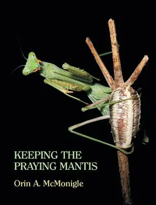 La mante religieuse : biologie, reproduction et élevage en captivité des mantodéens - Keeping the Praying Mantis: Mantodean Captive Biology, Reproduction, and Husbandry